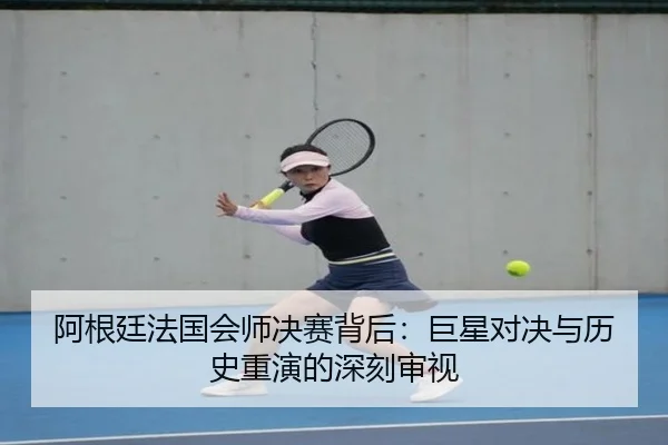 阿根廷法国会师决赛背后：巨星对决与历史重演的深刻审视